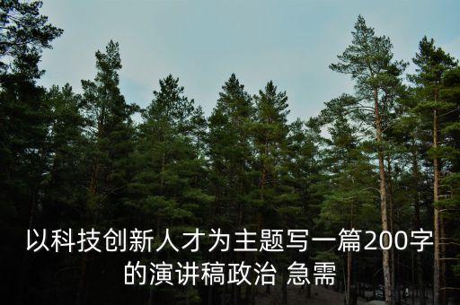 以科技創(chuàng)新人才為主題寫(xiě)一篇200字的演講稿政治 急需