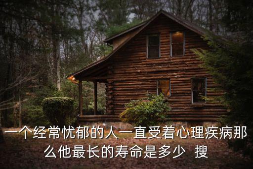 一個(gè)經(jīng)常憂郁的人一直受著心理疾病那么他最長的壽命是多少  搜