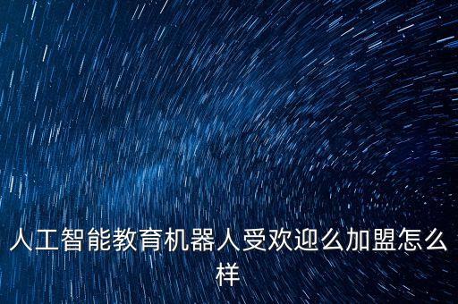 人工智能教育機(jī)器人受歡迎么加盟怎么樣