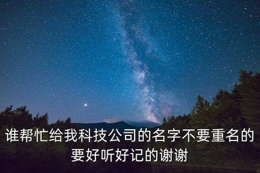 誰(shuí)幫忙給我科技公司的名字不要重名的要好聽(tīng)好記的謝謝