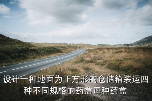 設計一種地面為正方形的倉儲箱裝運四種不同規(guī)格的藥盒每種藥盒