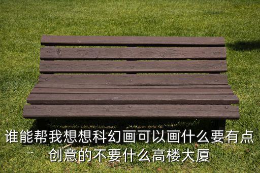 誰能幫我想想科幻畫可以畫什么要有點(diǎn)創(chuàng)意的不要什么高樓大廈