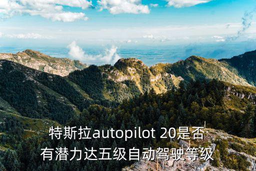 特斯拉autopilot 20是否有潛力達(dá)五級自動駕駛等級