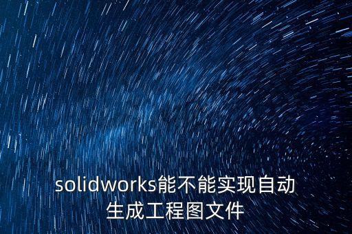 solidworks能不能實現(xiàn)自動生成工程圖文件
