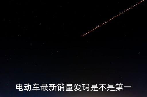 電動(dòng)車最新銷量愛瑪是不是第一