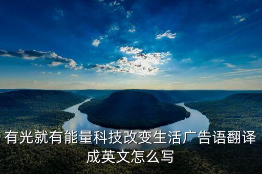 科技文案英文，有光就有能量科技改變生活廣告語翻譯成英文怎么寫