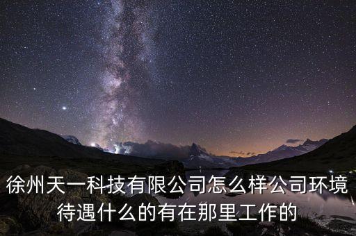 徐州天一科技有限公司怎么樣公司環(huán)境待遇什么的有在那里工作的