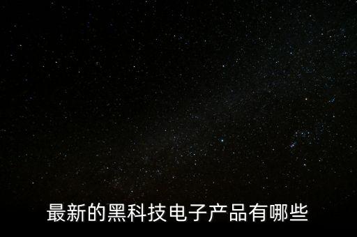 最新的黑科技電子產(chǎn)品有哪些