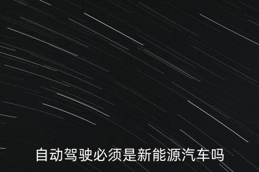 自動(dòng)駕駛必須是新能源汽車(chē)嗎
