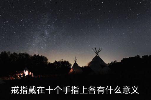戒指的戴法和意義十個(gè)手指，戒指的戴法和意義是什么