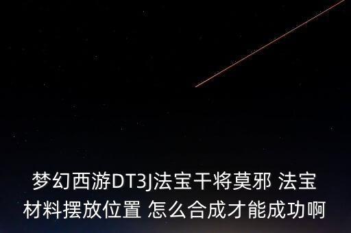 夢幻西游DT3J法寶干將莫邪 法寶材料擺放位置 怎么合成才能成功啊