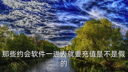 那些約會軟件一進去就要充值是不是假的