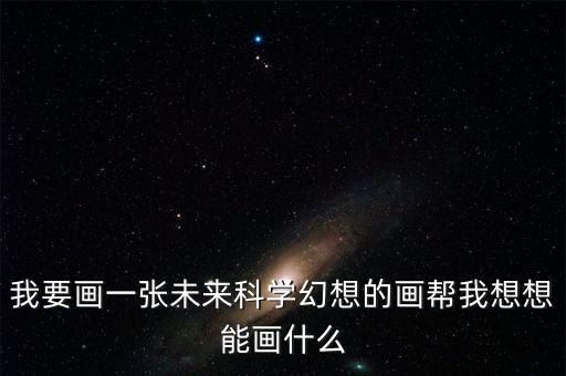 我要畫一張未來科學(xué)幻想的畫幫我想想能畫什么