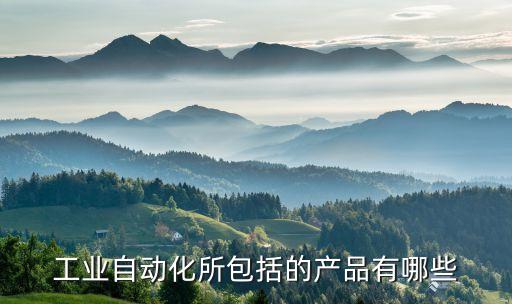 自動化類產(chǎn)品，工業(yè)自動化所包括的產(chǎn)品有哪些