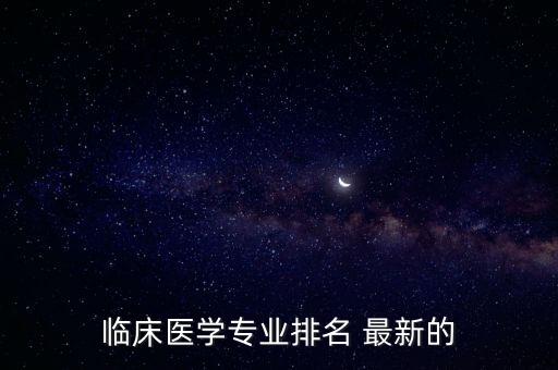 臨床醫(yī)學專業(yè)大學排名，臨床醫(yī)學專業(yè)排名 最新的
