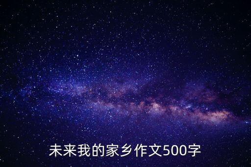 暢想家鄉(xiāng)新未來(lái)作文500字，四年級(jí)語(yǔ)文上冊(cè)寫(xiě)一篇作文暢想家鄉(xiāng)的未來(lái)