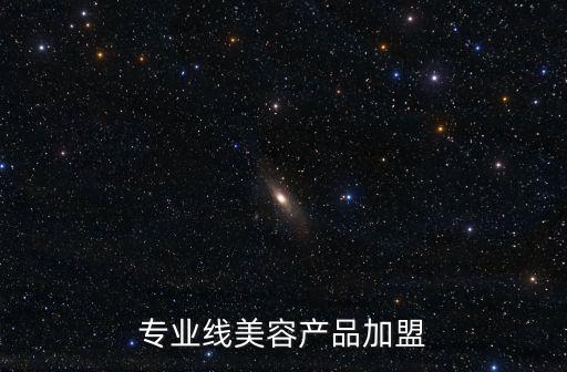 專業(yè)線美容產(chǎn)品加盟，專業(yè)線美容產(chǎn)品加盟