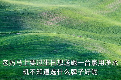 老媽馬上要過生日想送她一臺家用凈水機(jī)不知道選什么牌子好呢