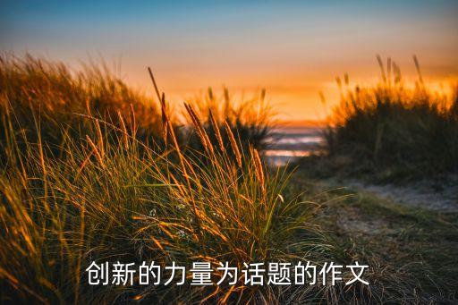 創(chuàng)新的力量作文600字高三，搜一篇以創(chuàng)新的力量為主題的議論文 800字