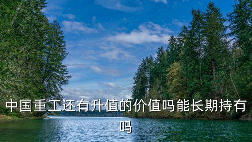 中國重工還有升值的價值嗎能長期持有嗎