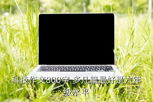 科技作文800字 多幾篇最好是六年級水平