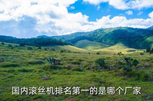 滾絲機(jī)十大生產(chǎn)廠家，國內(nèi)滾絲機(jī)排名第一的是哪個廠家