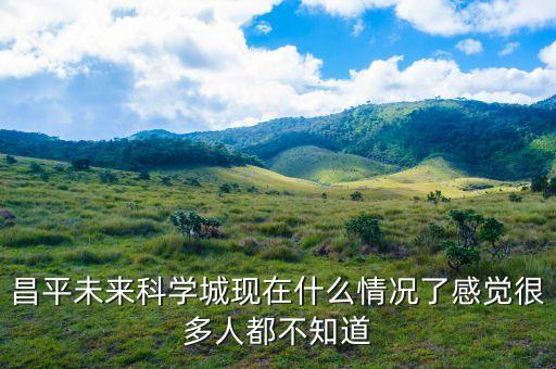 昌平未來(lái)科學(xué)城現(xiàn)在什么情況了感覺(jué)很多人都不知道