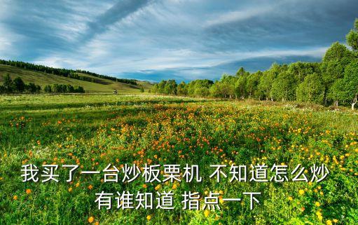 機(jī)器炒板栗教程，我買了一臺(tái)炒板栗機(jī) 不知道怎么炒 有誰知道 指點(diǎn)一下