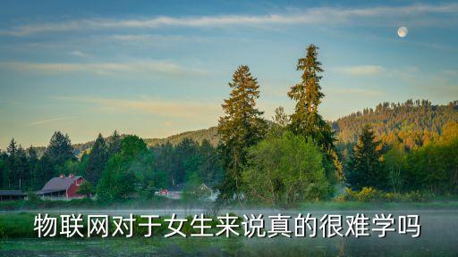 女生學(xué)物聯(lián)網(wǎng)難不難，女生大專學(xué)計算機應(yīng)用技術(shù)物聯(lián)網(wǎng)應(yīng)用技術(shù)或數(shù)字媒體怎么樣就業(yè)