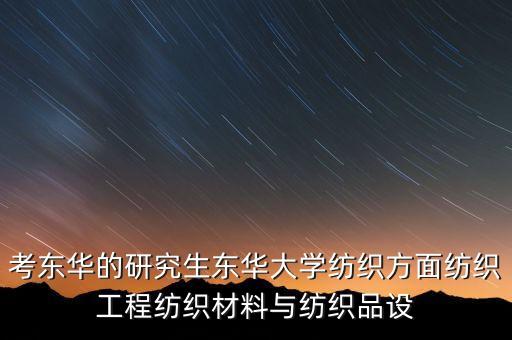 考東華的研究生東華大學(xué)紡織方面紡織工程紡織材料與紡織品設(shè)