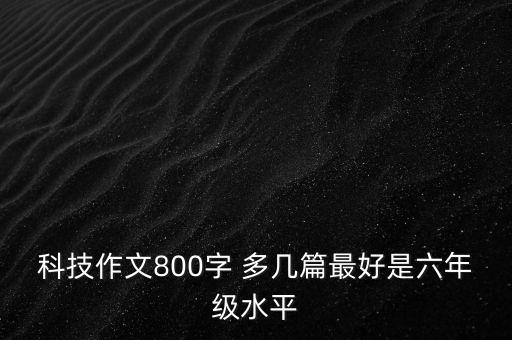 未來(lái)科技作文800字六年級(jí)，科技作文800字 多幾篇最好是六年級(jí)水平