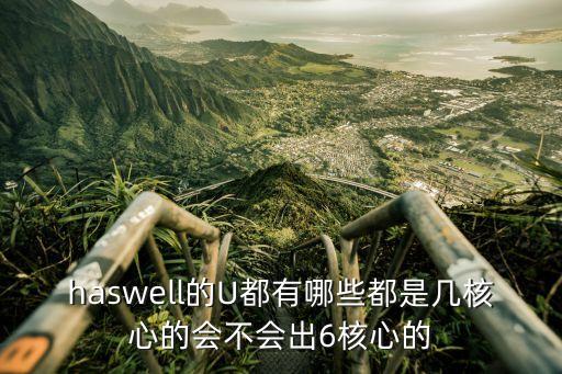haswell的U都有哪些都是幾核心的會(huì)不會(huì)出6核心的