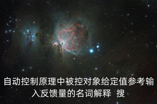自動(dòng)控制原理中被控對(duì)象給定值參考輸入反饋量的名詞解釋  搜