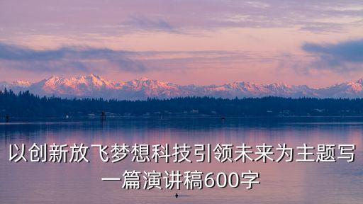 以創(chuàng)新放飛夢(mèng)想科技引領(lǐng)未來(lái)為主題寫(xiě)一篇演講稿600字