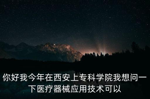 你好我今年在西安上?？茖W(xué)院我想問一下醫(yī)療器械應(yīng)用技術(shù)可以