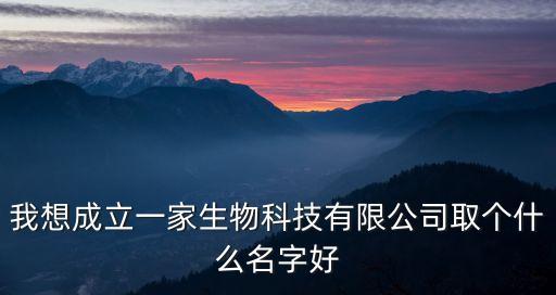 我想成立一家生物科技有限公司取個(gè)什么名字好