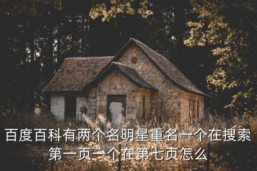 百度百科有兩個名明星重名一個在搜索第一頁一個在第七頁怎么
