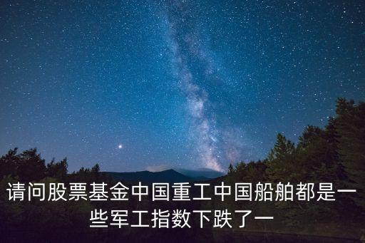 請問股票基金中國重工中國船舶都是一些軍工指數(shù)下跌了一