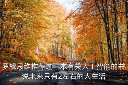 智能時(shí)代作者，羅輯思維推薦過(guò)一本有關(guān)人工智能的書(shū)說(shuō)未來(lái)只有2左右的人生活