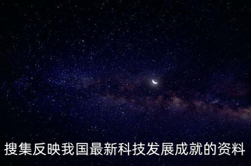 搜集反映我國最新科技發(fā)展成就的資料