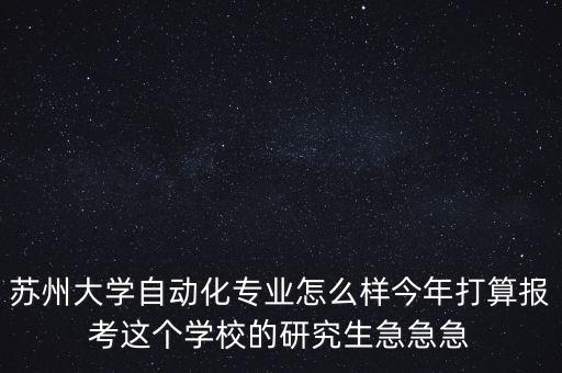 蘇州蘇名自動(dòng)化，蘇州大學(xué)自動(dòng)化專(zhuān)業(yè)怎么樣今年打算報(bào)考這個(gè)學(xué)校的研究生急急急