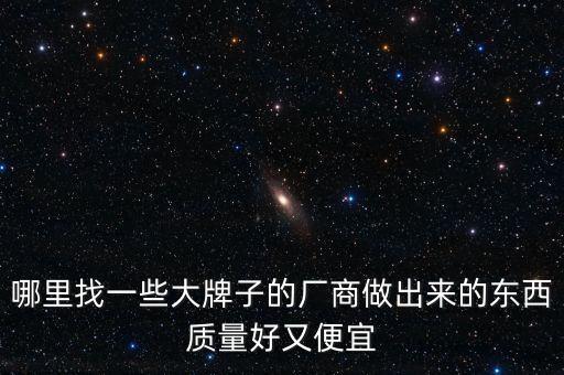 哪里找一些大牌子的廠商做出來的東西質(zhì)量好又便宜