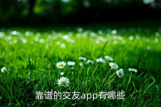 交友平臺(tái)哪個(gè)最靠譜，靠譜的交友a(bǔ)pp有哪些