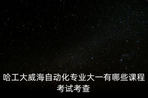 哈工大威海自動化專業(yè)大一有哪些課程考試考查