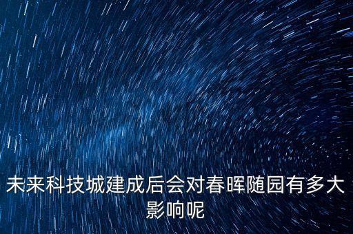 未來科技城建成后會(huì)對春暉隨園有多大影響呢