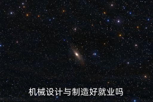 機(jī)械設(shè)計(jì)好就業(yè)嗎，機(jī)械設(shè)計(jì)與制造好就業(yè)嗎