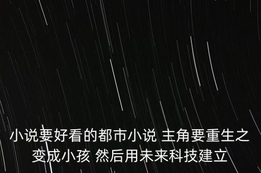 小說要好看的都市小說 主角要重生之變成小孩 然后用未來科技建立