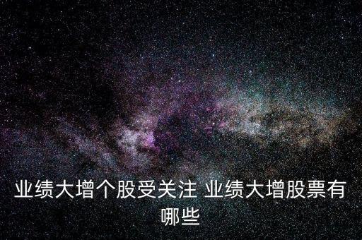 業(yè)績(jī)大增個(gè)股受關(guān)注 業(yè)績(jī)大增股票有哪些