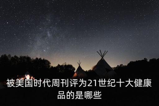 被美國(guó)時(shí)代周刊評(píng)為21世紀(jì)十大健康品的是哪些
