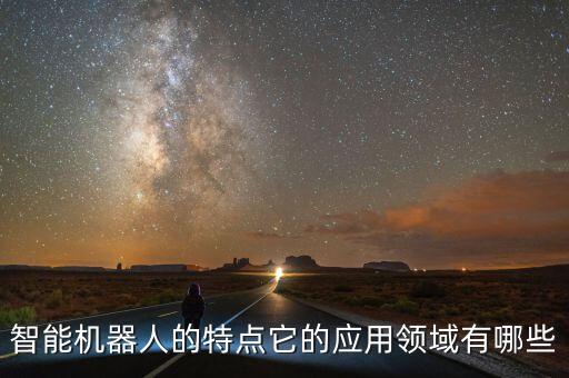 智能機(jī)器人的特點(diǎn)它的應(yīng)用領(lǐng)域有哪些